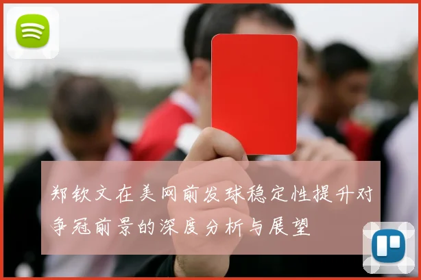 郑钦文在美网前发球稳定性提升对争冠前景的深度分析与展望