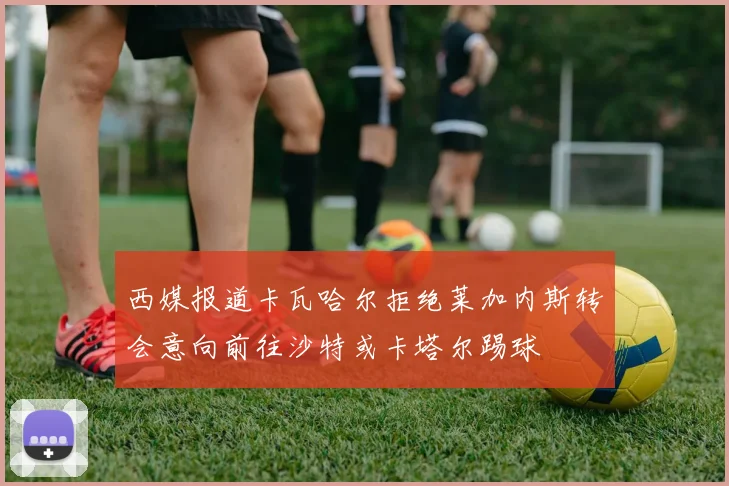 西媒报道卡瓦哈尔拒绝莱加内斯转会意向前往沙特或卡塔尔踢球